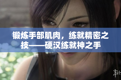 锻炼手部肌肉，练就精密之技——硬汉练就神之手