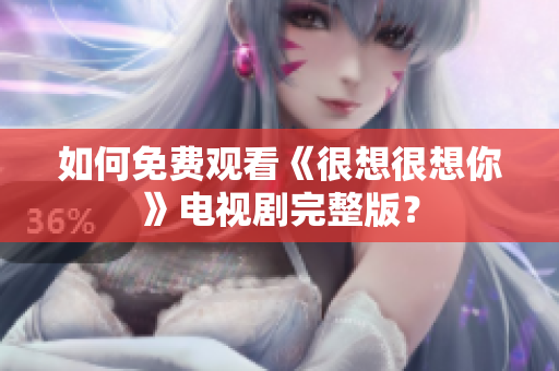 如何免费观看《很想很想你》电视剧完整版？