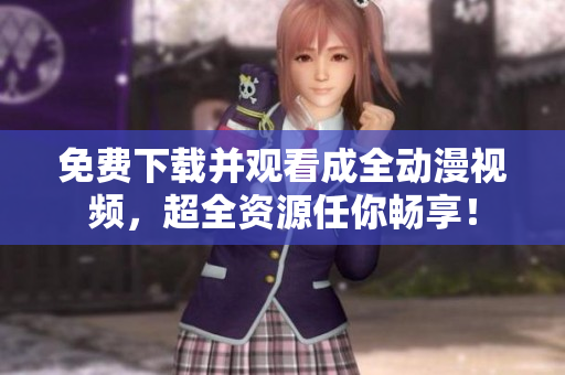 免费下载并观看成全动漫视频，超全资源任你畅享！