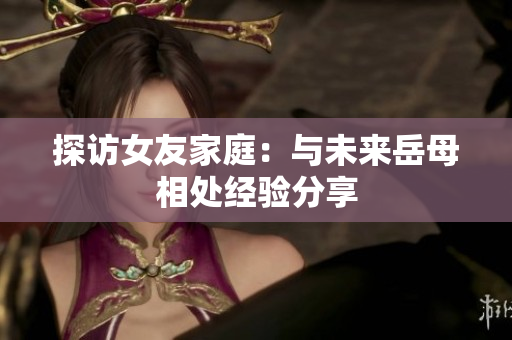 探访女友家庭：与未来岳母相处经验分享