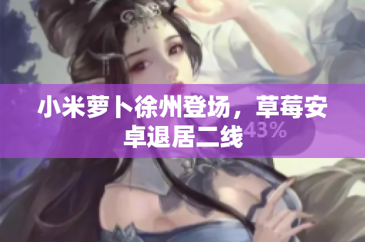 小米萝卜徐州登场，草莓安卓退居二线
