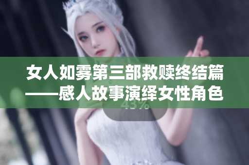 女人如雾第三部救赎终结篇——感人故事演绎女性角色的复苏历程