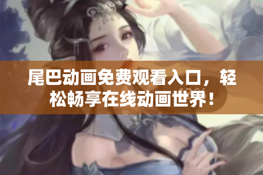 尾巴动画免费观看入口，轻松畅享在线动画世界！