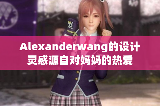 Alexanderwang的设计灵感源自对妈妈的热爱