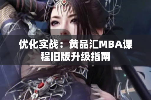 优化实战：黄品汇MBA课程旧版升级指南