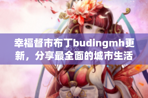 幸福督市布丁budingmh更新，分享最全面的城市生活资讯
