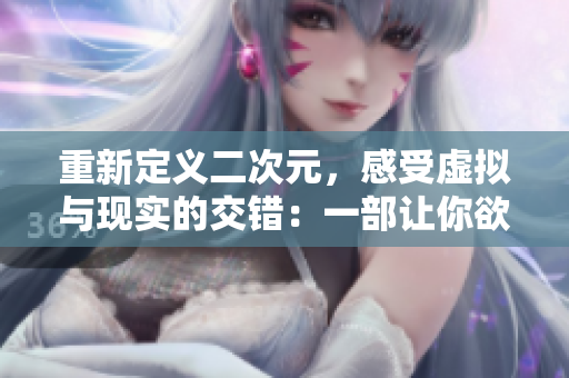 重新定义二次元，感受虚拟与现实的交错：一部让你欲罢不能的二次元人物漫画！