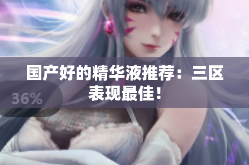 国产好的精华液推荐：三区表现最佳！