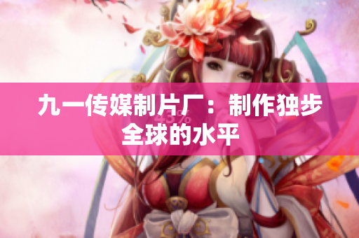 九一传媒制片厂：制作独步全球的水平