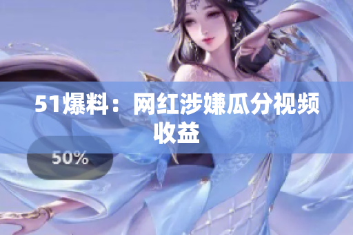 51爆料：网红涉嫌瓜分视频收益