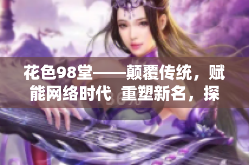 花色98堂——颠覆传统，赋能网络时代  重塑新名，探索新境