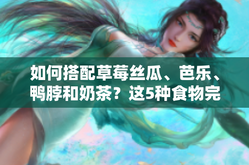 如何搭配草莓丝瓜、芭乐、鸭脖和奶茶？这5种食物完美组合！