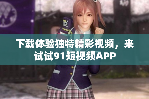 下载体验独特精彩视频，来试试91短视频APP
