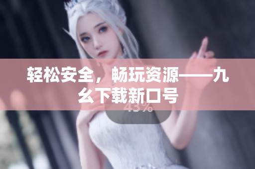 轻松安全，畅玩资源——九幺下载新口号