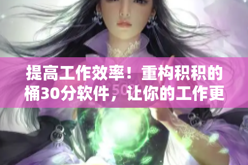 提高工作效率！重构积积的桶30分软件，让你的工作更轻松
