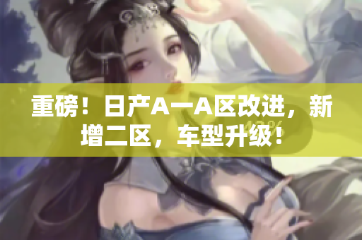 重磅！日产A一A区改进，新增二区，车型升级！