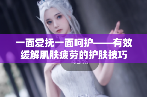 一面爱抚一面呵护——有效缓解肌肤疲劳的护肤技巧