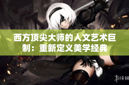 西方顶尖大师的人文艺术巨制：重新定义美学经典