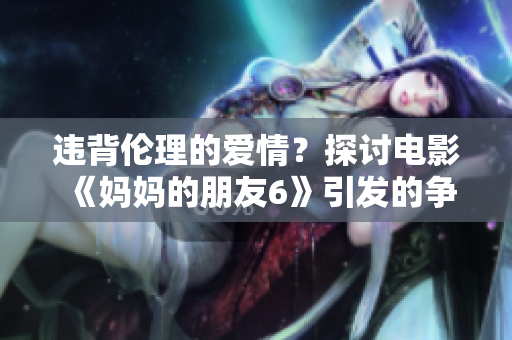 违背伦理的爱情？探讨电影《妈妈的朋友6》引发的争议