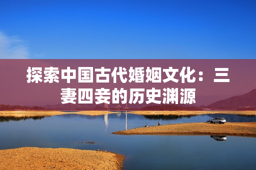 探索中国古代婚姻文化：三妻四妾的历史渊源