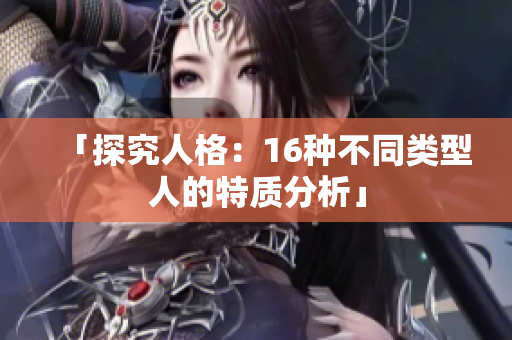 「探究人格：16种不同类型人的特质分析」