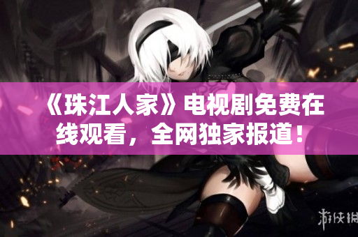 《珠江人家》电视剧免费在线观看，全网独家报道！