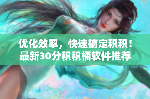 优化效率，快速搞定积积！最新30分积积桶软件推荐