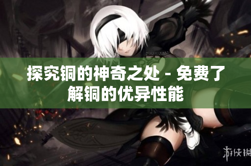 探究铜的神奇之处 - 免费了解铜的优异性能