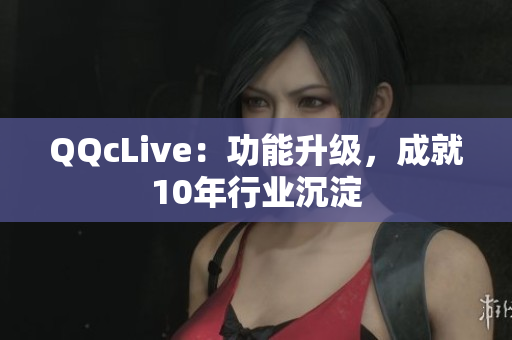 QQcLive：功能升级，成就10年行业沉淀