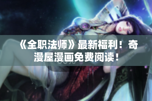 《全职法师》最新福利！奇漫屋漫画免费阅读！