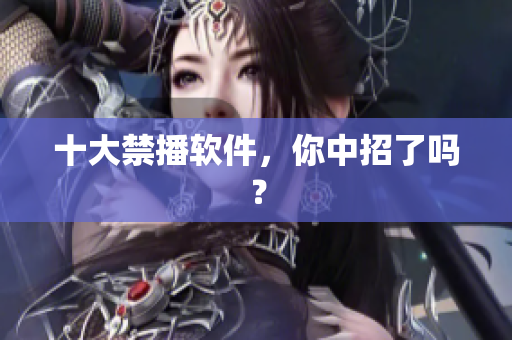 十大禁播软件，你中招了吗？
