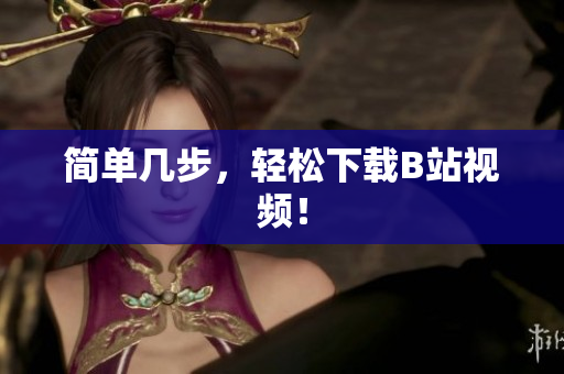 简单几步，轻松下载B站视频！