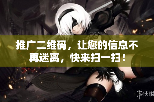 推广二维码，让您的信息不再迷离，快来扫一扫！