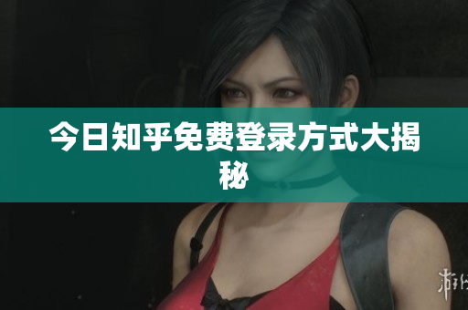 今日知乎免费登录方式大揭秘