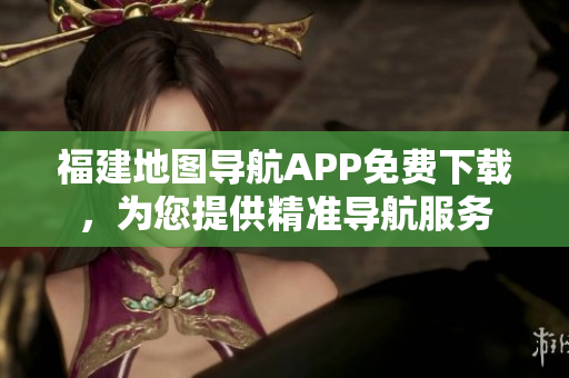 福建地图导航APP免费下载，为您提供精准导航服务