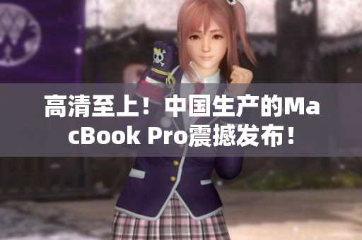 高清至上！中国生产的MacBook Pro震撼发布！