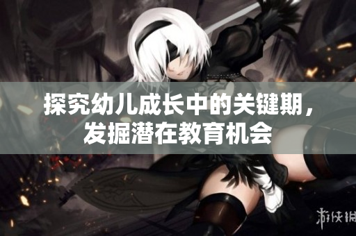 探究幼儿成长中的关键期，发掘潜在教育机会