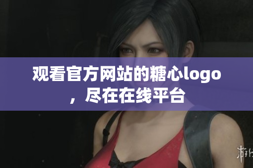 观看官方网站的糖心logo，尽在在线平台