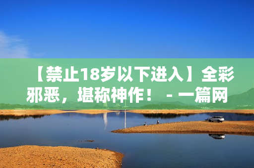 【禁止18岁以下进入】全彩邪恶，堪称神作！ - 一篇网络文章的剖析