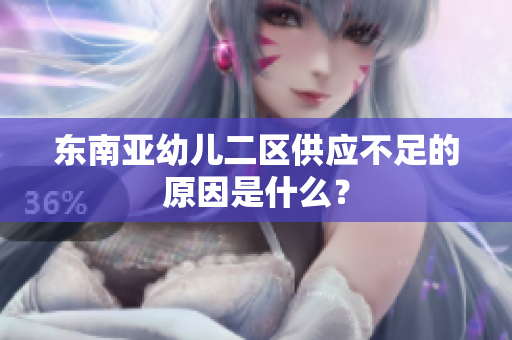 东南亚幼儿二区供应不足的原因是什么？