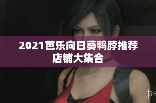 2021芭乐向日葵鸭脖推荐店铺大集合
