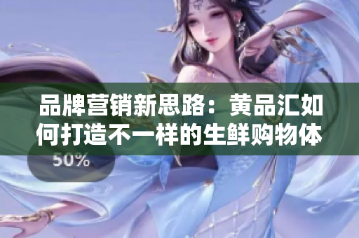 品牌营销新思路：黄品汇如何打造不一样的生鲜购物体验