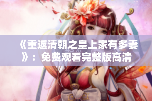 《重返清朝之皇上家有多妻》：免费观看完整版高清