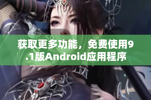 获取更多功能，免费使用9.1版Android应用程序