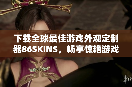 下载全球最佳游戏外观定制器86SKINS，畅享惊艳游戏之旅
