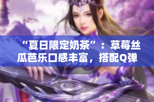 “夏日限定奶茶”：草莓丝瓜芭乐口感丰富，搭配Q弹鸭脖装点
