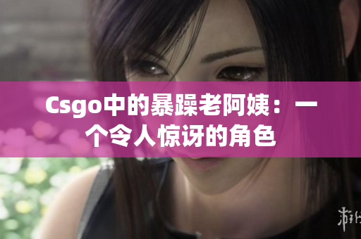 Csgo中的暴躁老阿姨：一个令人惊讶的角色