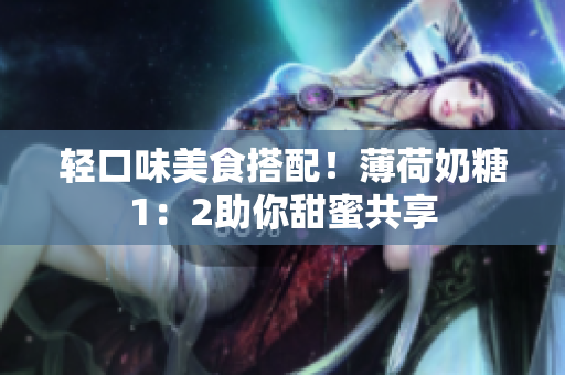 轻口味美食搭配！薄荷奶糖1：2助你甜蜜共享