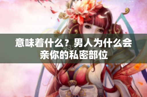 意味着什么？男人为什么会亲你的私密部位