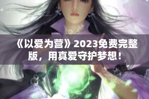 《以爱为营》2023免费完整版，用真爱守护梦想！